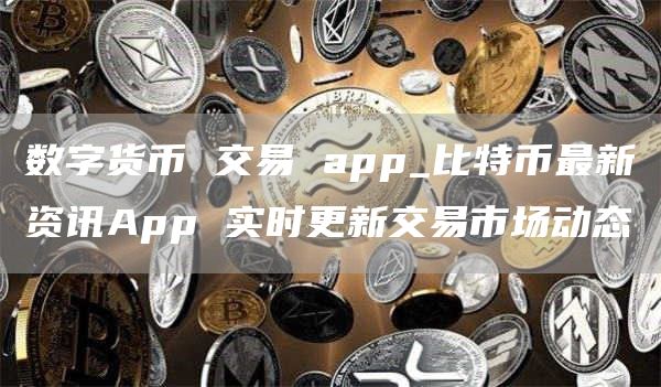 数字货币 交易 app_比特币最新资讯App 实时更新交易市场动态-网创圈