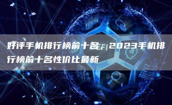 好评手机排行榜前十名，2023手机排行榜前十名性价比最新-网创圈