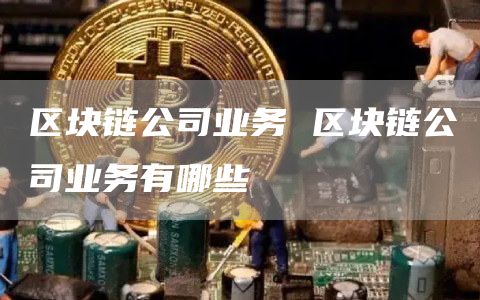 区块链公司业务 区块链公司业务有哪些-网创圈