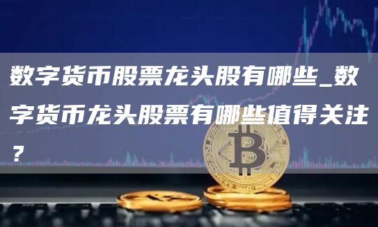 数字货币股票龙头股有哪些_数字货币龙头股票有哪些值得关注？-网创圈