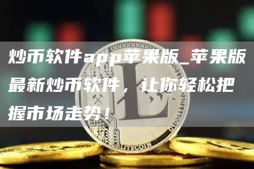 炒币软件app苹果版_苹果版最新炒币软件，让你轻松把握市场走势！-网创圈