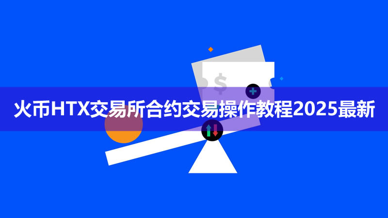 新手如何进行合约交易？火币HTX交易所合约交易操作教程2025最新-网创圈